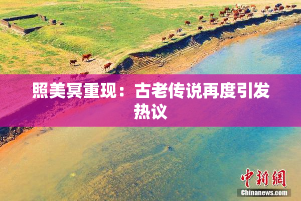 照美冥重现：古老传说再度引发热议