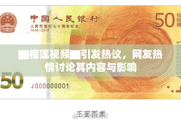 ▇榴莲视频▇引发热议，网友热情讨论其内容与影响