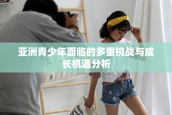 亚洲青少年面临的多重挑战与成长机遇分析
