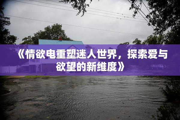 《情欲电重塑迷人世界，探索爱与欲望的新维度》
