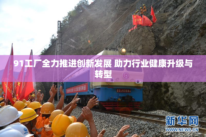 91工厂全力推进创新发展 助力行业健康升级与转型