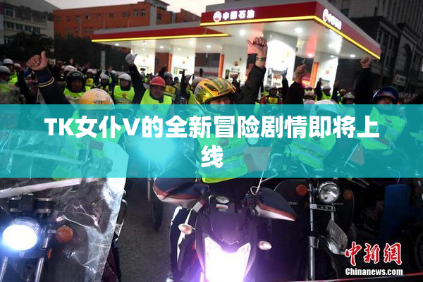 TK女仆V的全新冒险剧情即将上线