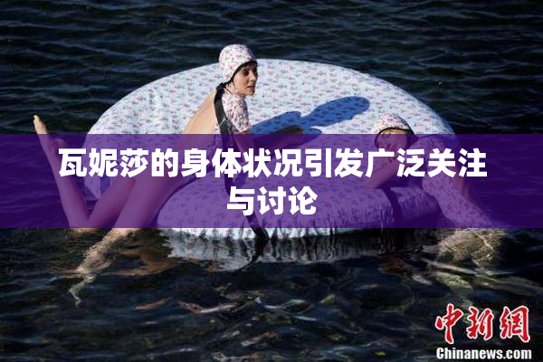 瓦妮莎的身体状况引发广泛关注与讨论
