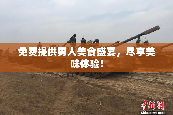 免费提供男人美食盛宴，尽享美味体验！