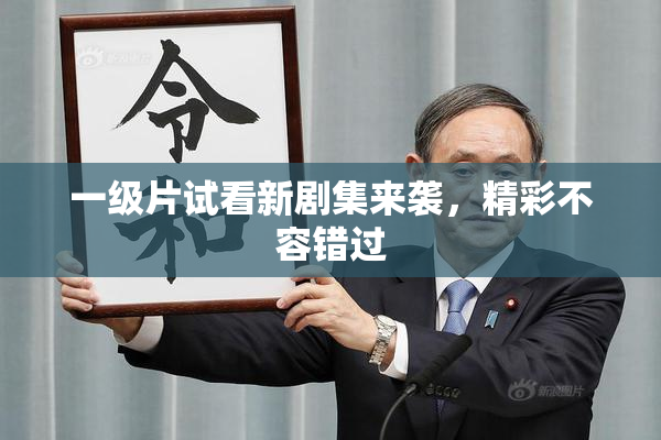 一级片试看新剧集来袭，精彩不容错过