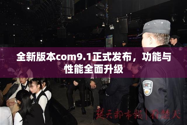 全新版本com9.1正式发布，功能与性能全面升级