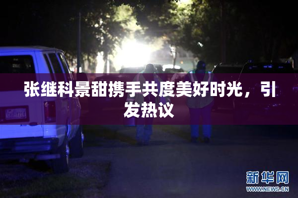 张继科景甜携手共度美好时光，引发热议