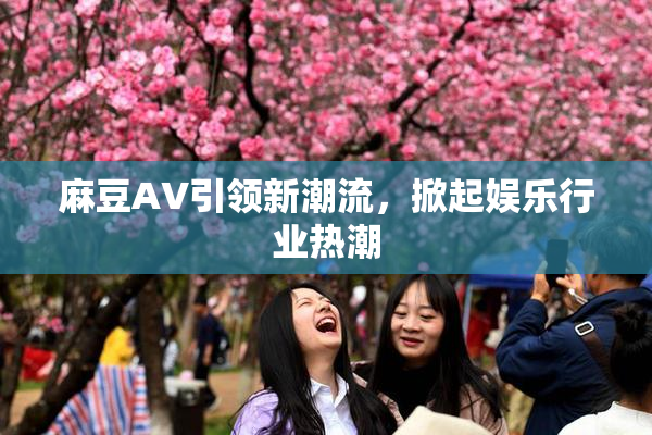麻豆A∨引领新潮流，掀起娱乐行业热潮