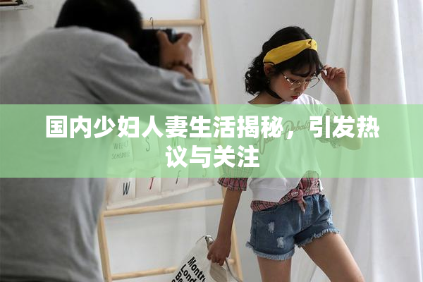 国内少妇人妻生活揭秘，引发热议与关注
