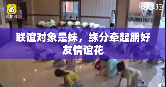 联谊对象是妹，缘分牵起朋好友情谊花
