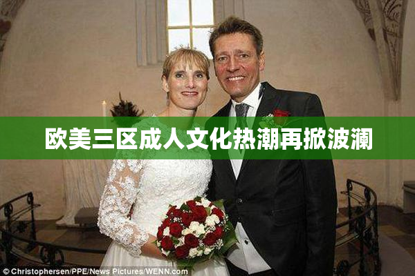 欧美三区成人文化热潮再掀波澜