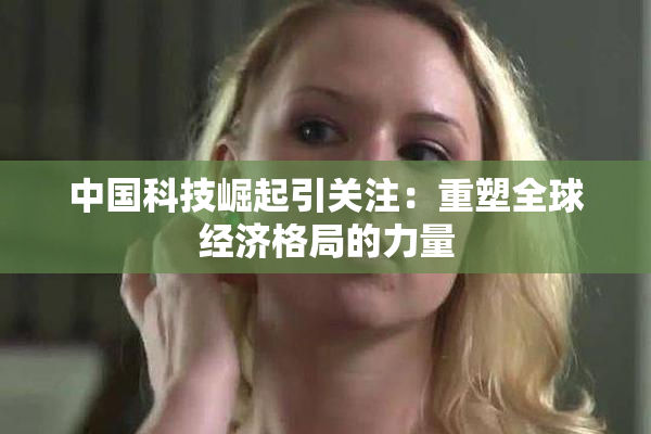中国科技崛起引关注：重塑全球经济格局的力量