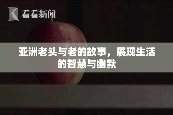 亚洲老头与老的故事，展现生活的智慧与幽默