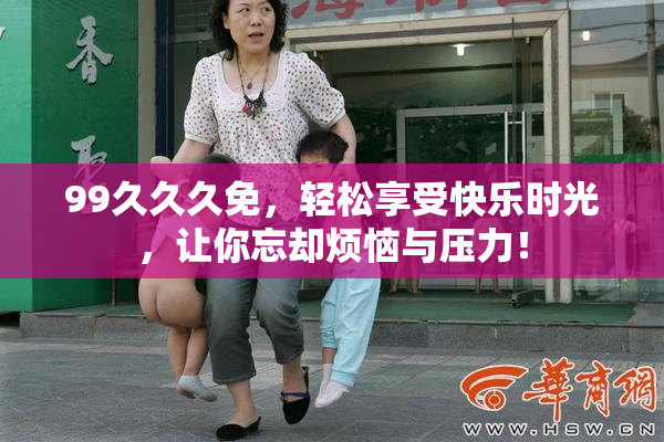 99久久久免，轻松享受快乐时光，让你忘却烦恼与压力！