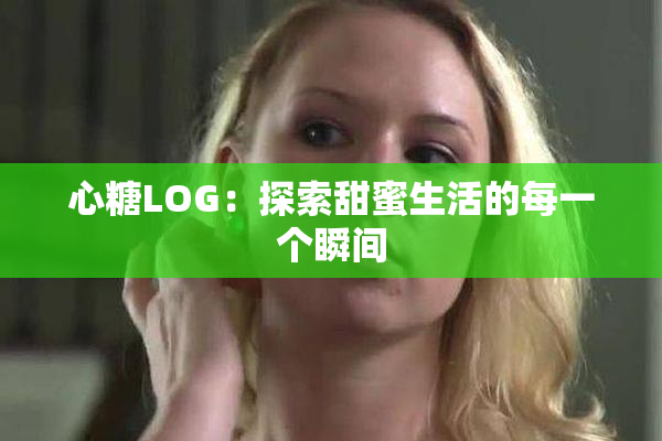 心糖LOG：探索甜蜜生活的每一个瞬间