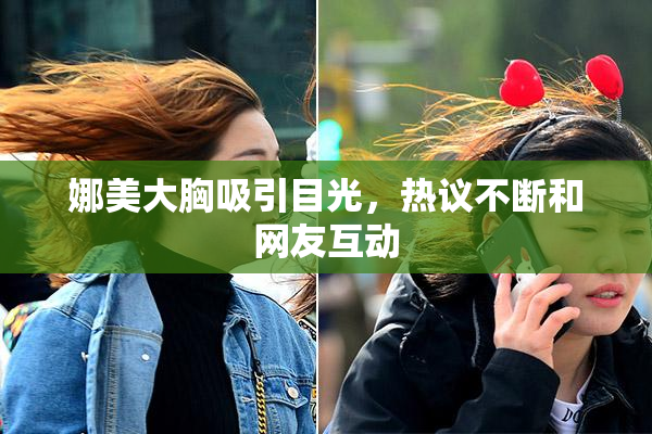 娜美大胸吸引目光，热议不断和网友互动