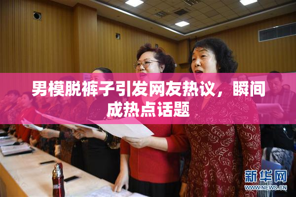 男模脱裤子引发网友热议，瞬间成热点话题