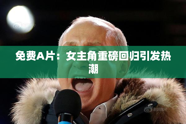 免费A片：女主角重磅回归引发热潮