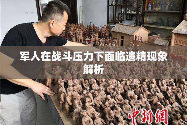 军人在战斗压力下面临遗精现象解析