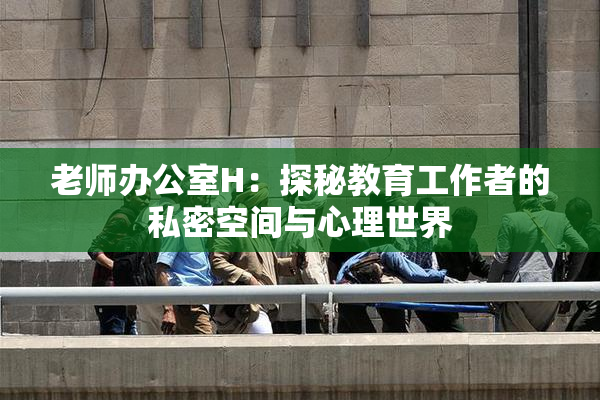 老师办公室H：探秘教育工作者的私密空间与心理世界