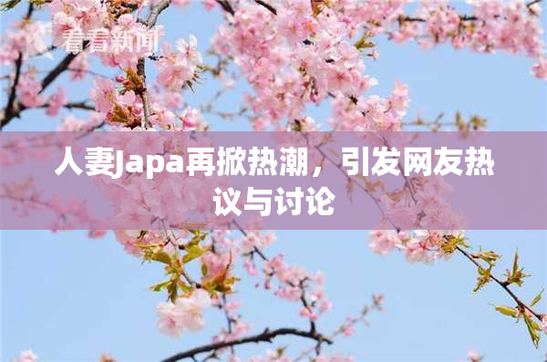 人妻Japa再掀热潮，引发网友热议与讨论