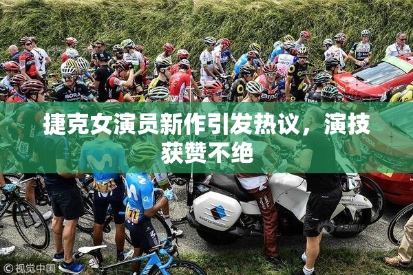捷克女演员新作引发热议，演技获赞不绝
