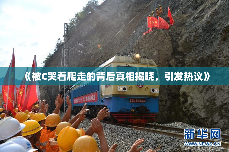 《被C哭着爬走的背后真相揭晓，引发热议》