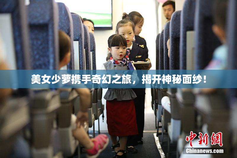 美女少萝携手奇幻之旅，揭开神秘面纱！