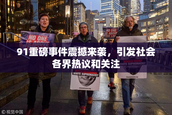 91重磅事件震撼来袭，引发社会各界热议和关注