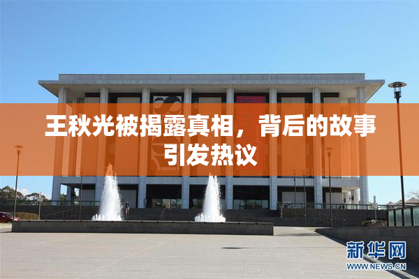 王秋光被揭露真相，背后的故事引发热议