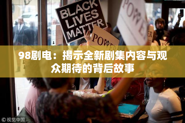98剧电：揭示全新剧集内容与观众期待的背后故事