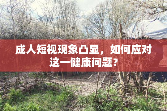 成人短视现象凸显，如何应对这一健康问题？