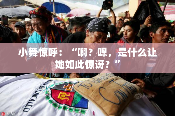 小舞惊呼：“啊？嗯，是什么让她如此惊讶？”