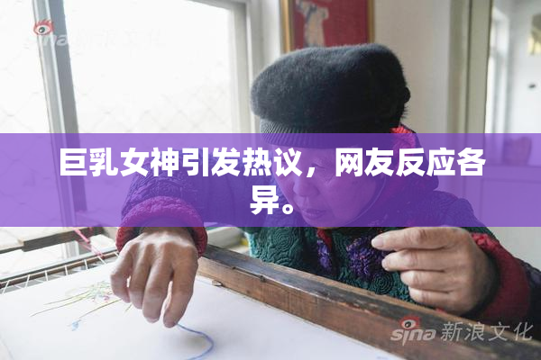 巨乳女神引发热议，网友反应各异。