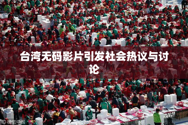 台湾无码影片引发社会热议与讨论