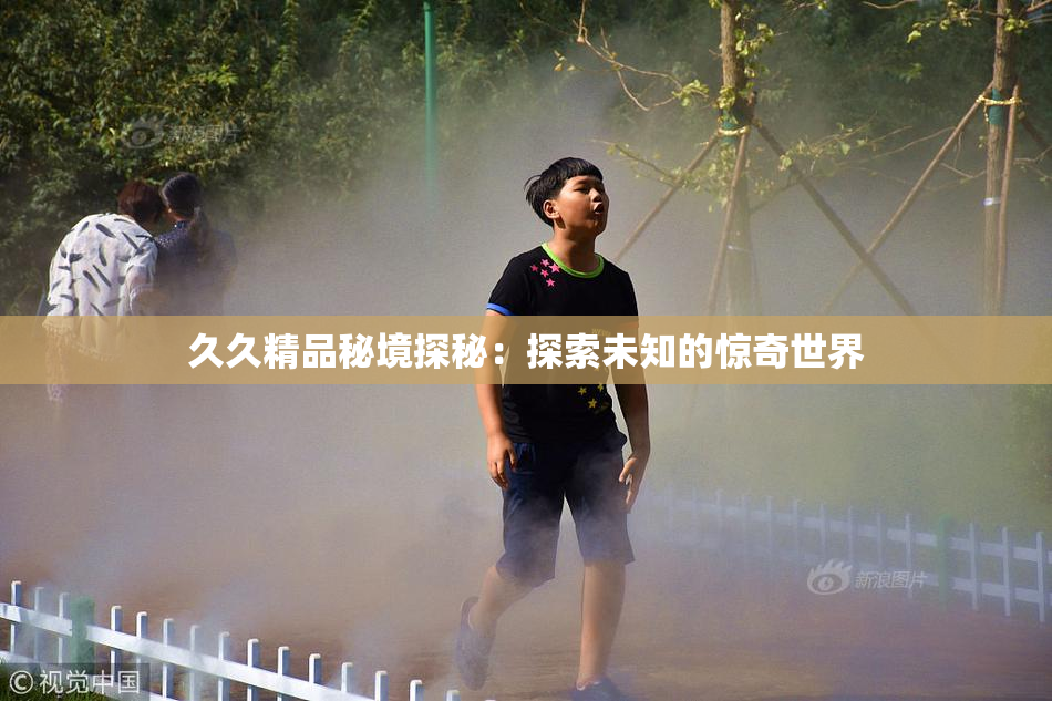 久久精品秘境探秘：探索未知的惊奇世界