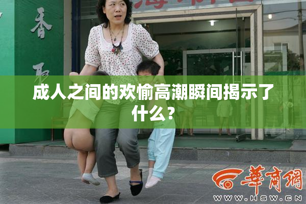 成人之间的欢愉高潮瞬间揭示了什么？