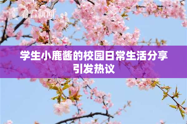 学生小鹿酱的校园日常生活分享引发热议
