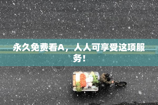 永久免费看A，人人可享受这项服务！
