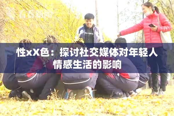 性xX色：探讨社交媒体对年轻人情感生活的影响