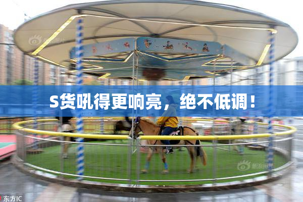 S货吼得更响亮，绝不低调！