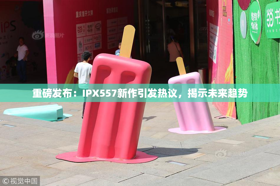重磅发布：IPX557新作引发热议，揭示未来趋势