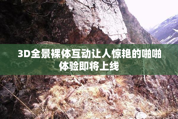 3D全景裸体互动让人惊艳的啪啪体验即将上线