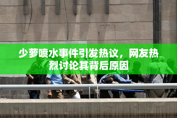 少萝喷水事件引发热议，网友热烈讨论其背后原因