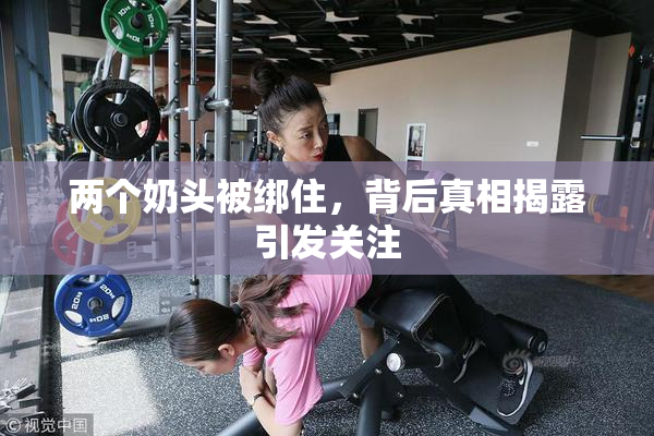 两个奶头被绑住，背后真相揭露引发关注