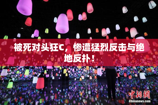 被死对头狂C，惨遭猛烈反击与绝地反扑！