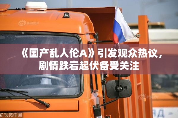 《国产乱人伦A》引发观众热议，剧情跌宕起伏备受关注