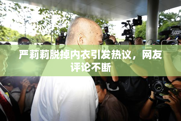 严莉莉脱掉内衣引发热议，网友评论不断