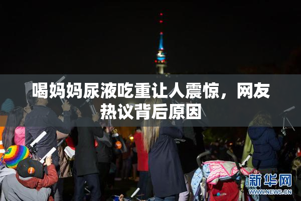 喝妈妈尿液吃重让人震惊，网友热议背后原因