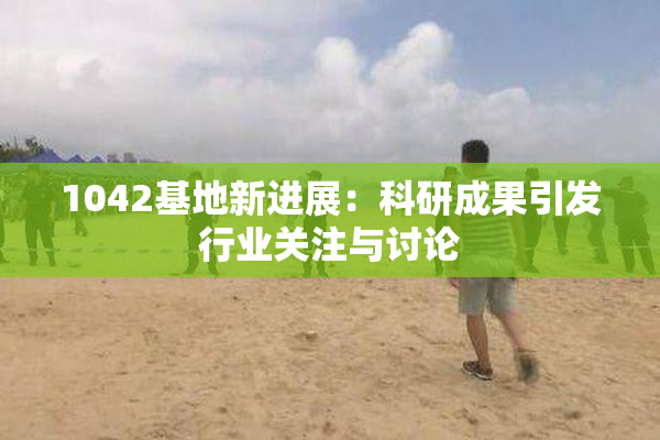 1042基地新进展：科研成果引发行业关注与讨论